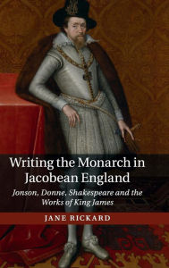 Title: Writing the Monarch in Jacobean England: Jonson, Donne, Shakespeare and the Works of King James, Author: Jane Rickard