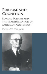 Title: Purpose and Cognition: Edward Tolman and the Transformation of American Psychology, Author: David W. Carroll