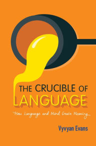 Title: The Crucible of Language: How Language and Mind Create Meaning, Author: Vyvyan Evans