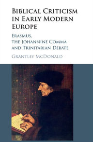 Title: Biblical Criticism in Early Modern Europe: Erasmus, the Johannine Comma and Trinitarian Debate, Author: Grantley McDonald