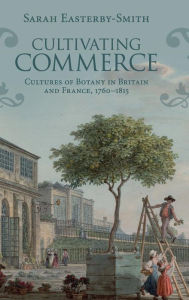 Title: Cultivating Commerce: Cultures of Botany in Britain and France, 1760-1815, Author: Sarah Easterby-Smith