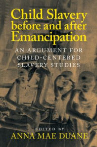 Title: Child Slavery before and after Emancipation: An Argument for Child-Centered Slavery Studies, Author: Anna Mae Duane