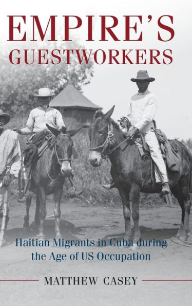 Empire's Guestworkers: Haitian Migrants in Cuba during the Age of US Occupation