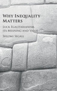 Title: Why Inequality Matters: Luck Egalitarianism, its Meaning and Value, Author: Shlomi Segall