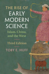 Title: The Rise of Early Modern Science: Islam, China, and the West / Edition 3, Author: Toby E. Huff