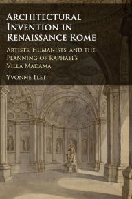 Title: Architectural Invention in Renaissance Rome: Artists, Humanists, and the Planning of Raphael's Villa Madama, Author: Yvonne Elet