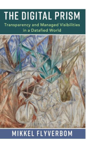 Title: The Digital Prism: Transparency and Managed Visibilities in a Datafied World, Author: Mikkel Flyverbom