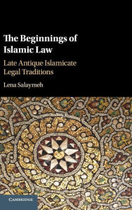 Title: The Beginnings of Islamic Law: Late Antique Islamicate Legal Traditions, Author: Lena Salaymeh