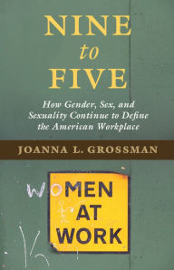 Title: Nine to Five: How Gender, Sex, and Sexuality Continue to Define the American Workplace, Author: Joanna L. Grossman