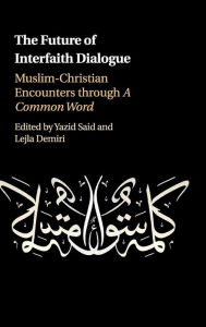 Title: The Future of Interfaith Dialogue: Muslim-Christian Encounters through A Common Word, Author: Yazid Said