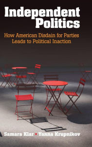 Title: Independent Politics: How American Disdain for Parties Leads to Political Inaction, Author: Samara Klar