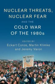 Title: Nuclear Threats, Nuclear Fear and the Cold War of the 1980s, Author: Eckart Conze