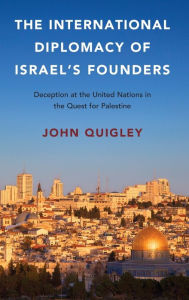 Title: The International Diplomacy of Israel's Founders: Deception at the United Nations in the Quest for Palestine, Author: John Quigley