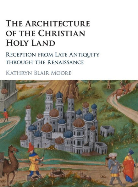 The Architecture of the Christian Holy Land: Reception from Late Antiquity through the Renaissance