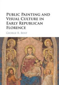 Title: Public Painting and Visual Culture in Early Republican Florence, Author: George Bent