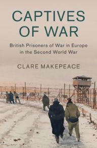 Title: Captives of War: British Prisoners of War in Europe in the Second World War, Author: Clare Makepeace