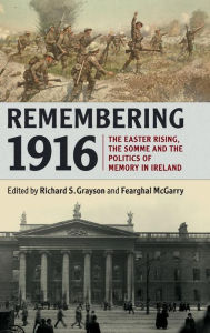 Title: Remembering 1916: The Easter Rising, the Somme and the Politics of Memory in Ireland, Author: Richard S. Grayson