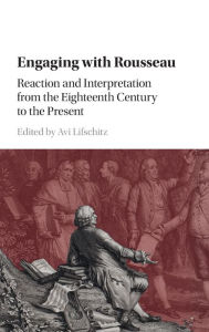 Title: Engaging with Rousseau: Reaction and Interpretation from the Eighteenth Century to the Present, Author: Avi Lifschitz