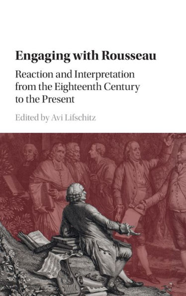 Engaging with Rousseau: Reaction and Interpretation from the Eighteenth Century to the Present