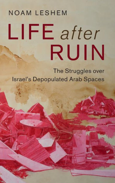 Life after Ruin: The Struggles over Israel's Depopulated Arab Spaces