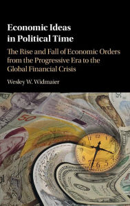 Title: Economic Ideas in Political Time: The Rise and Fall of Economic Orders from the Progressive Era to the Global Financial Crisis, Author: Wesley W. Widmaier