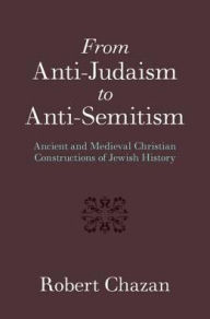 Title: From Anti-Judaism to Anti-Semitism: Ancient and Medieval Christian Constructions of Jewish History, Author: Robert Chazan