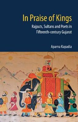 In Praise of Kings: Rajputs, Sultans and Poets in Fifteenth-century Gujarat