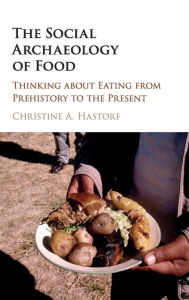 Title: The Social Archaeology of Food: Thinking about Eating from Prehistory to the Present, Author: Christine A. Hastorf