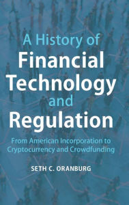 Title: A History of Financial Technology and Regulation: From American Incorporation to Cryptocurrency and Crowdfunding, Author: Seth C. Oranburg