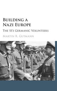 Title: Building a Nazi Europe: The SS's Germanic Volunteers, Author: Martin R. Gutmann