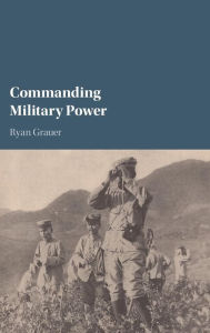 Title: Commanding Military Power: Organizing for Victory and Defeat on the Battlefield, Author: Ryan Grauer