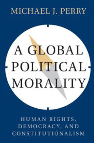 Title: A Global Political Morality: Human Rights, Democracy, and Constitutionalism, Author: Michael J. Perry