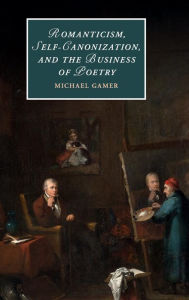Title: Romanticism, Self-Canonization, and the Business of Poetry, Author: Michael Gamer