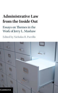Title: Administrative Law from the Inside Out: Essays on Themes in the Work of Jerry L. Mashaw, Author: Nicholas R. Parrillo