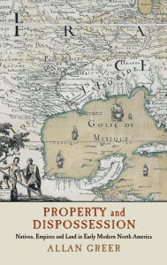 Title: Property and Dispossession: Natives, Empires and Land in Early Modern North America, Author: Allan Greer