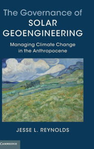 Title: The Governance of Solar Geoengineering: Managing Climate Change in the Anthropocene, Author: Jesse L. Reynolds