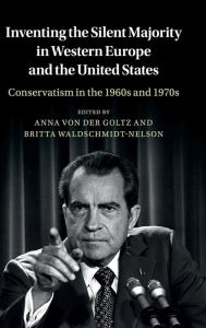 Title: Inventing the Silent Majority in Western Europe and the United States: Conservatism in the 1960s and 1970s, Author: Anna von der Goltz