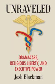 Title: Unraveled: Obamacare, Religious Liberty, and Executive Power, Author: Josh Blackman