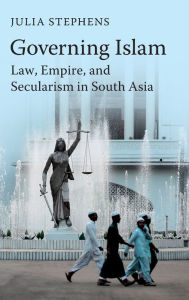 Title: Governing Islam: Law, Empire, and Secularism in Modern South Asia, Author: Julia Stephens