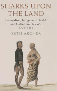 Title: Sharks upon the Land: Colonialism, Indigenous Health, and Culture in Hawai'i, 1778-1855, Author: Seth Archer