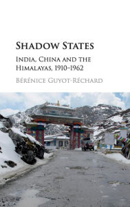 Title: Shadow States: India, China and the Himalayas, 1910-1962, Author: Bérénice Guyot-Réchard