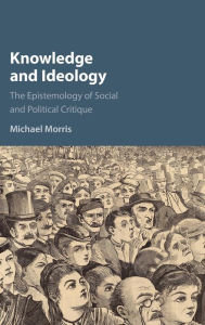 Title: Knowledge and Ideology: The Epistemology of Social and Political Critique, Author: Michael Morris