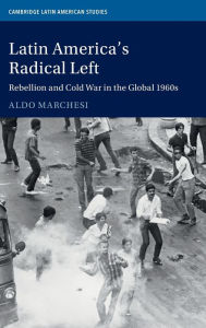 Title: Latin America's Radical Left: Rebellion and Cold War in the Global 1960s, Author: Aldo Marchesi