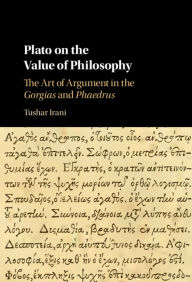 Title: Plato on the Value of Philosophy: The Art of Argument in the Gorgias and Phaedrus, Author: Tushar Irani