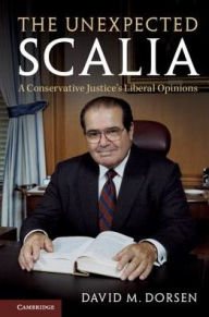 Title: The Unexpected Scalia: A Conservative Justice's Liberal Opinions, Author: David M. Dorsen