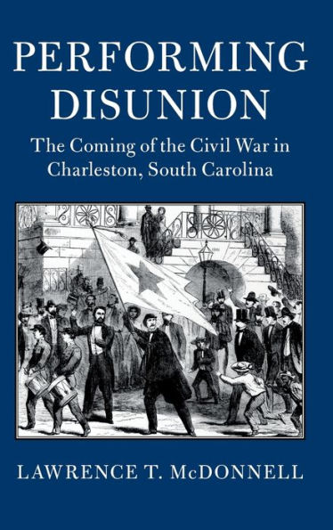 Performing Disunion: The Coming of the Civil War in Charleston, South Carolina