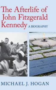 Title: The Afterlife of John Fitzgerald Kennedy: A Biography, Author: Michael J. Hogan
