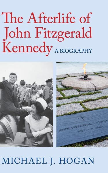 The Afterlife of John Fitzgerald Kennedy: A Biography