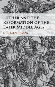 Title: Luther and the Reformation of the Later Middle Ages, Author: Eric Leland Saak