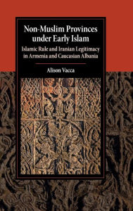 Title: Non-Muslim Provinces under Early Islam: Islamic Rule and Iranian Legitimacy in Armenia and Caucasian Albania, Author: Alison Vacca